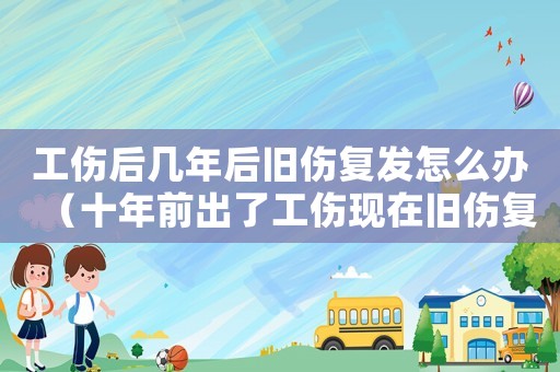 工傷后幾年后舊傷復(fù)發(fā)怎么辦（十年前出了工傷現(xiàn)在舊傷復(fù)發(fā)）