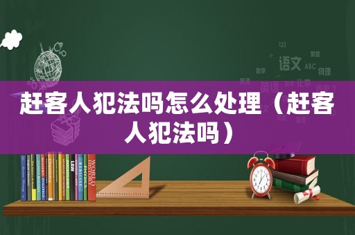 趕客人犯法嗎怎么處理（趕客人犯法嗎）