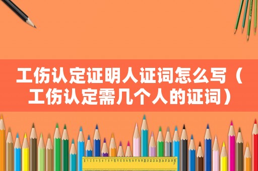 工傷認(rèn)定證明人證詞怎么寫（工傷認(rèn)定需幾個人的證詞）