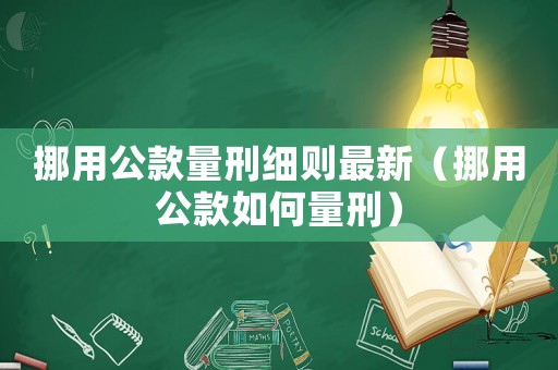挪用公款量刑細(xì)則最新（挪用公款如何量刑）