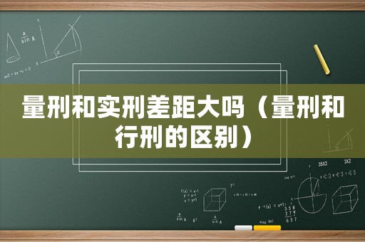 量刑和實刑差距大嗎（量刑和行刑的區(qū)別）