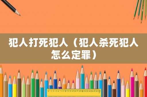 犯人打死犯人（犯人殺死犯人怎么定罪）