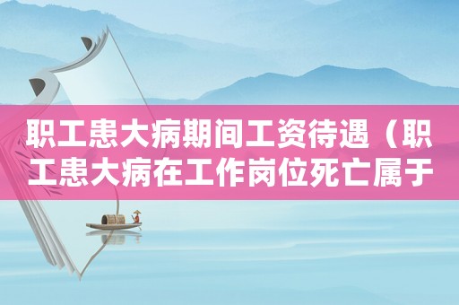 職工患大病期間工資待遇（職工患大病在工作崗位死亡屬于工傷嗎）