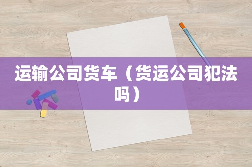 運(yùn)輸公司貨車（貨運(yùn)公司犯法嗎）