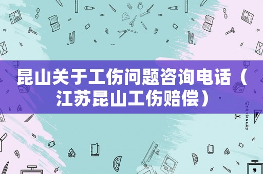 昆山關(guān)于工傷問題咨詢電話（江蘇昆山工傷賠償）