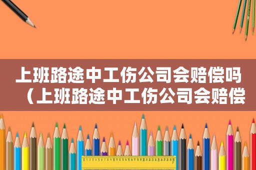 上班路途中工傷公司會(huì)賠償嗎（上班路途中工傷公司會(huì)賠償嗎）