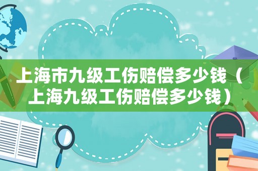 上海市九級(jí)工傷賠償多少錢(qián)（上海九級(jí)工傷賠償多少錢(qián)）