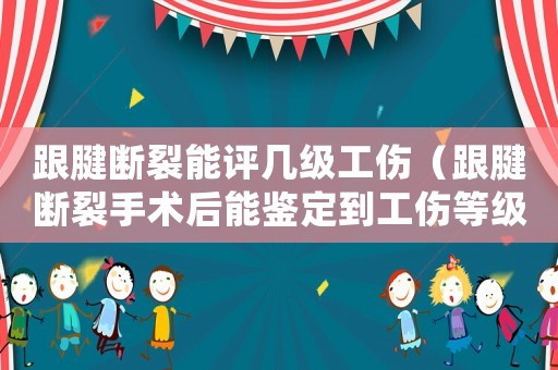 跟腱斷裂能評(píng)幾級(jí)工傷（跟腱斷裂手術(shù)后能鑒定到工傷等級(jí)嗎）
