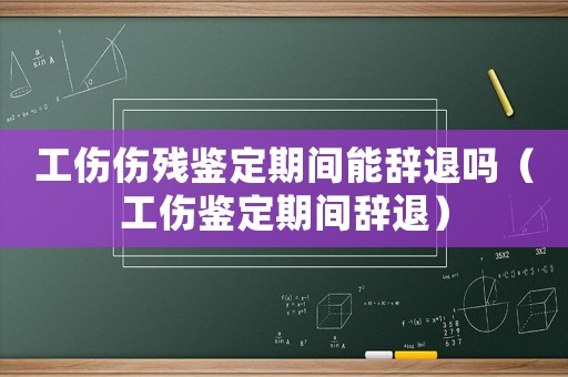 工傷傷殘鑒定期間能辭退嗎（工傷鑒定期間辭退）
