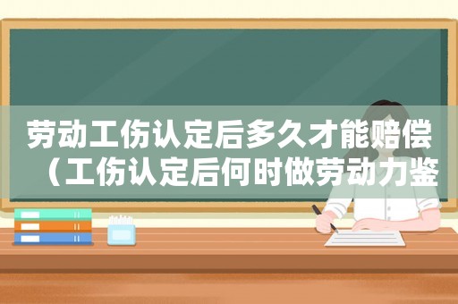 勞動工傷認定后多久才能賠償（工傷認定后何時做勞動力鑒定）