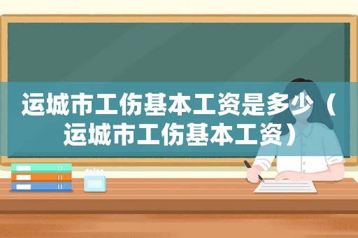 運(yùn)城市工傷基本工資是多少（運(yùn)城市工傷基本工資）