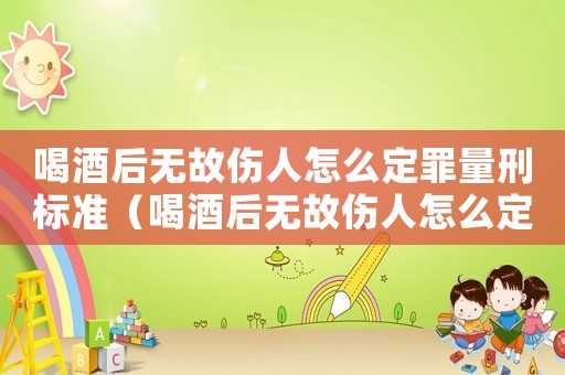 喝酒后無(wú)故傷人怎么定罪量刑標(biāo)準(zhǔn)（喝酒后無(wú)故傷人怎么定罪）