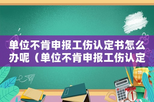 單位不肯申報工傷認(rèn)定書怎么辦呢（單位不肯申報工傷認(rèn)定書怎么辦）