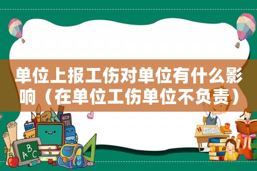 單位上報(bào)工傷對(duì)單位有什么影響（在單位工傷單位不負(fù)責(zé)）