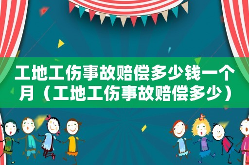 工地工傷事故賠償多少錢(qián)一個(gè)月（工地工傷事故賠償多少）