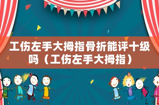 工傷左手大拇指骨折能評十級嗎（工傷左手大拇指）
