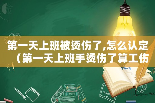 第一天上班被燙傷了,怎么認(rèn)定（第一天上班手燙傷了算工傷嗎）