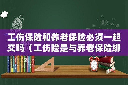 工傷保險(xiǎn)和養(yǎng)老保險(xiǎn)必須一起交嗎（工傷險(xiǎn)是與養(yǎng)老保險(xiǎn)綁定繳的嗎）