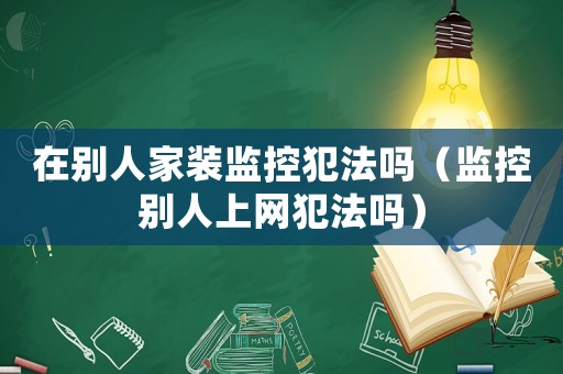 在別人家裝監(jiān)控犯法嗎（監(jiān)控別人上網犯法嗎）