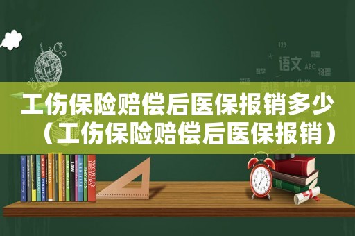 工傷保險(xiǎn)賠償后醫(yī)保報(bào)銷多少（工傷保險(xiǎn)賠償后醫(yī)保報(bào)銷）
