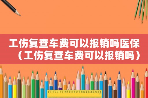 工傷復查車費可以報銷嗎醫(yī)保（工傷復查車費可以報銷嗎）