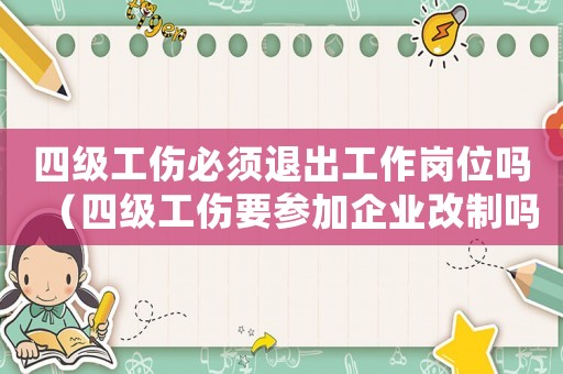 四級工傷必須退出工作崗位嗎（四級工傷要參加企業(yè)改制嗎）