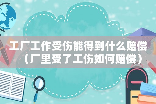 工廠工作受傷能得到什么賠償（廠里受了工傷如何賠償）