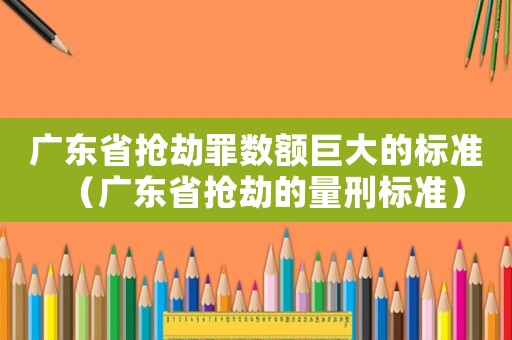 廣東省搶劫罪數(shù)額巨大的標(biāo)準(zhǔn)（廣東省搶劫的量刑標(biāo)準(zhǔn)）