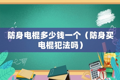 防身電棍多少錢一個(gè)（防身買電棍犯法嗎）
