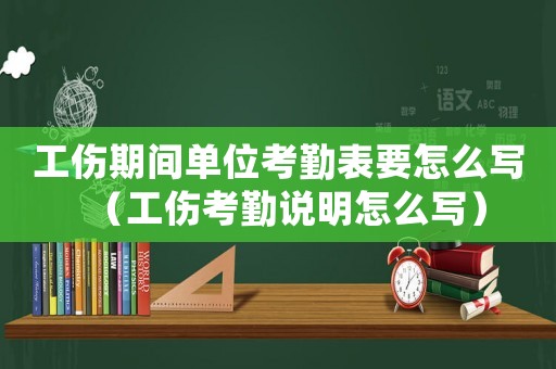 工傷期間單位考勤表要怎么寫(xiě)（工傷考勤說(shuō)明怎么寫(xiě)）