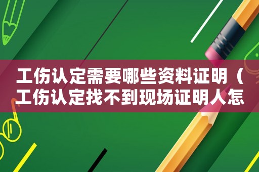 工傷認(rèn)定需要哪些資料證明（工傷認(rèn)定找不到現(xiàn)場證明人怎么辦）