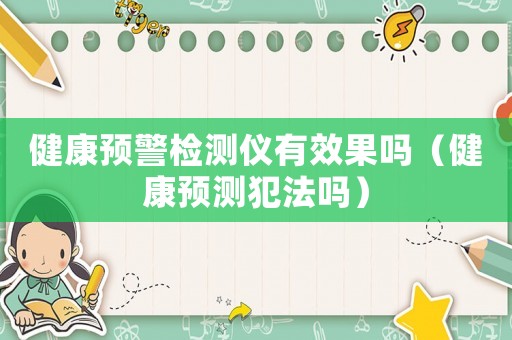 健康預(yù)警檢測儀有效果嗎（健康預(yù)測犯法嗎）