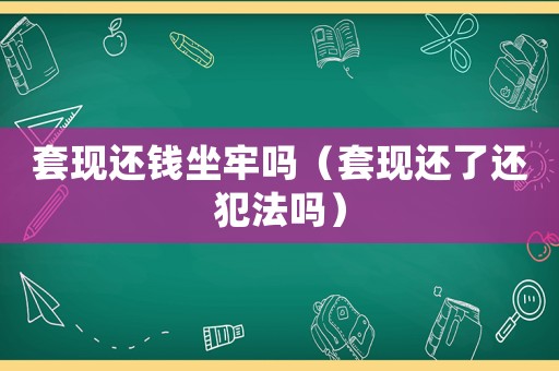 套現(xiàn)還錢坐牢嗎（套現(xiàn)還了還犯法嗎）