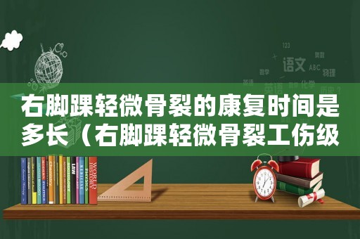 右腳踝輕微骨裂的康復時間是多長（右腳踝輕微骨裂工傷級別）