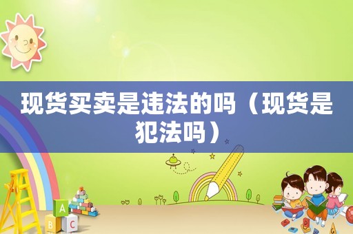 現(xiàn)貨買賣是違法的嗎（現(xiàn)貨是犯法嗎）
