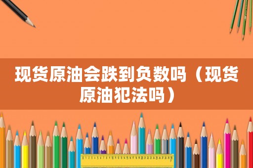 現(xiàn)貨原油會跌到負(fù)數(shù)嗎（現(xiàn)貨原油犯法嗎）