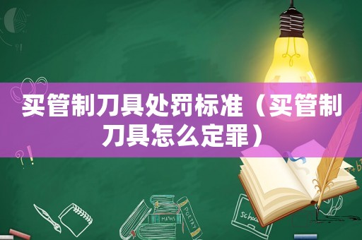 買管制刀具處罰標(biāo)準(zhǔn)（買管制刀具怎么定罪）