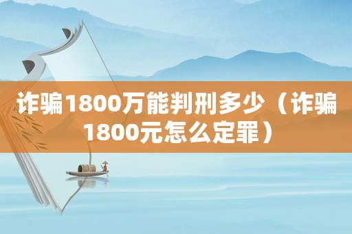 詐騙1800萬(wàn)能判刑多少（詐騙1800元怎么定罪）