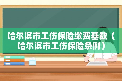 哈爾濱市工傷保險(xiǎn)繳費(fèi)基數(shù)（哈爾濱市工傷保險(xiǎn)條例）