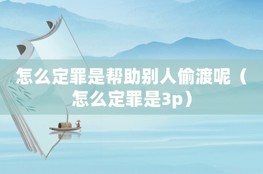 怎么定罪是幫助別人偷渡呢（怎么定罪是3p）