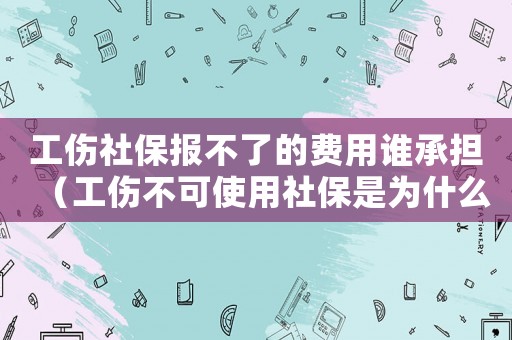 工傷社保報(bào)不了的費(fèi)用誰承擔(dān)（工傷不可使用社保是為什么）