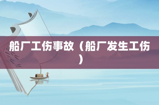 船廠工傷事故（船廠發(fā)生工傷）