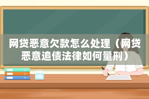 網(wǎng)貸惡意欠款怎么處理（網(wǎng)貸惡意追債法律如何量刑）