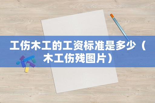 工傷木工的工資標(biāo)準(zhǔn)是多少（木工傷殘圖片）
