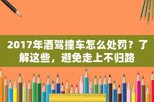 2017年酒駕撞車怎么處罰？了解這些，避免走上不歸路