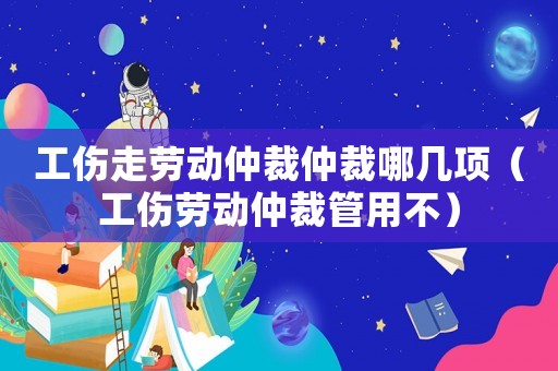 工傷走勞動仲裁仲裁哪幾項（工傷勞動仲裁管用不）