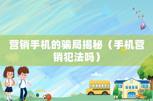 營銷手機(jī)的騙局揭秘（手機(jī)營銷犯法嗎）