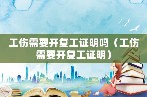 工傷需要開(kāi)復(fù)工證明嗎（工傷需要開(kāi)復(fù)工證明）