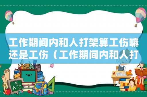 工作期間內(nèi)和人打架算工傷嘛還是工傷（工作期間內(nèi)和人打架算工傷嘛）