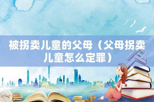 被拐賣兒童的父母（父母拐賣兒童怎么定罪）